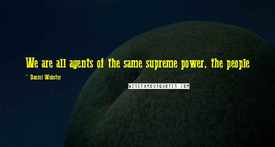 Daniel Webster Quotes: We are all agents of the same supreme power, the people