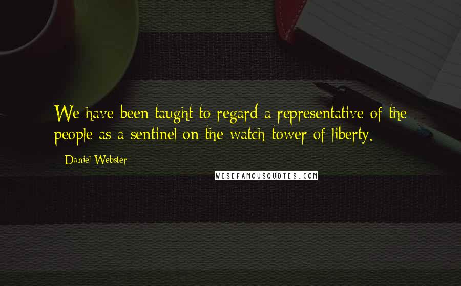 Daniel Webster Quotes: We have been taught to regard a representative of the people as a sentinel on the watch-tower of liberty.