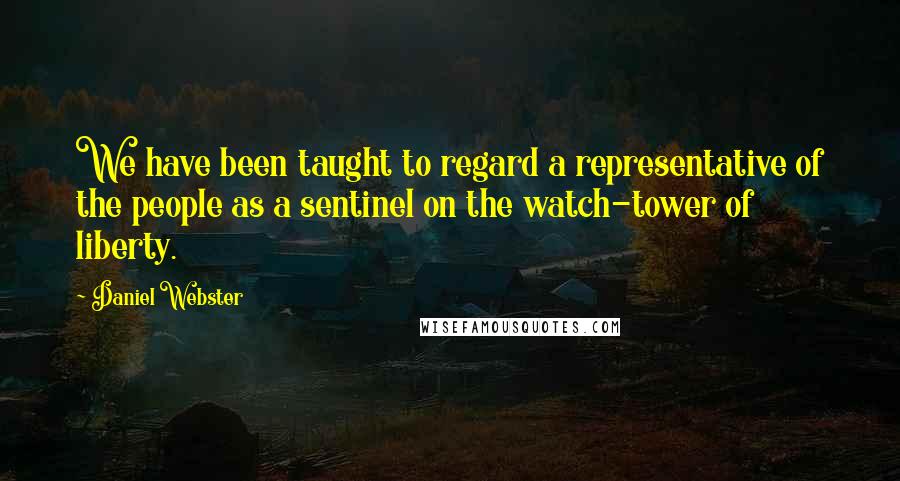 Daniel Webster Quotes: We have been taught to regard a representative of the people as a sentinel on the watch-tower of liberty.