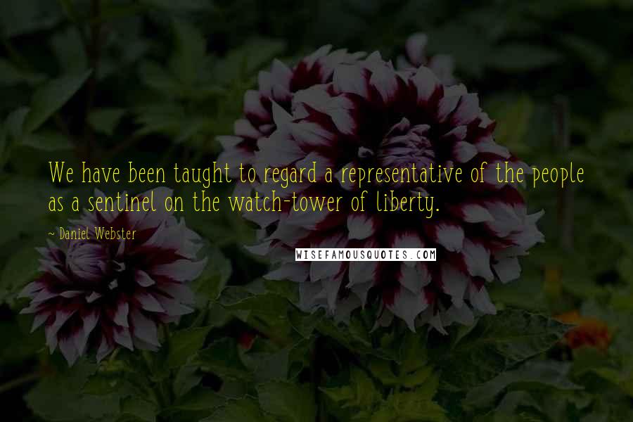 Daniel Webster Quotes: We have been taught to regard a representative of the people as a sentinel on the watch-tower of liberty.