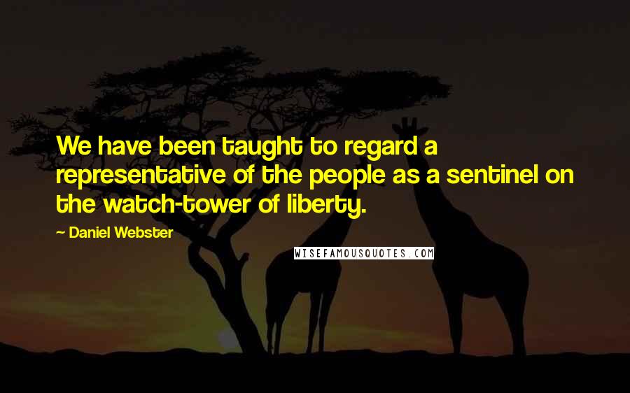 Daniel Webster Quotes: We have been taught to regard a representative of the people as a sentinel on the watch-tower of liberty.