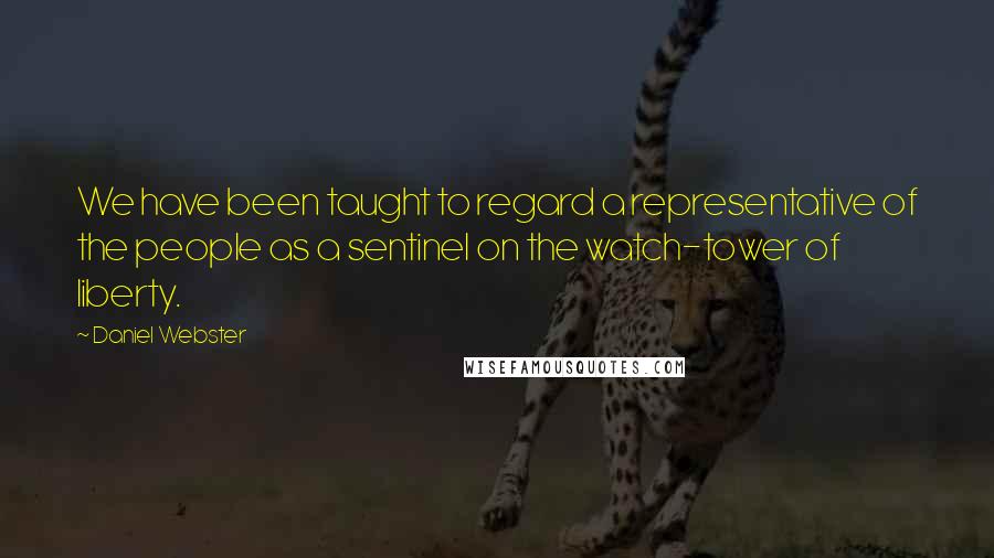 Daniel Webster Quotes: We have been taught to regard a representative of the people as a sentinel on the watch-tower of liberty.