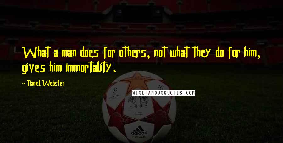Daniel Webster Quotes: What a man does for others, not what they do for him, gives him immortality.