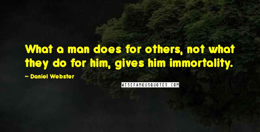 Daniel Webster Quotes: What a man does for others, not what they do for him, gives him immortality.