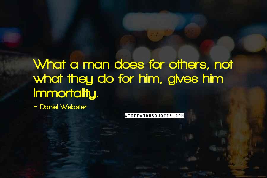 Daniel Webster Quotes: What a man does for others, not what they do for him, gives him immortality.