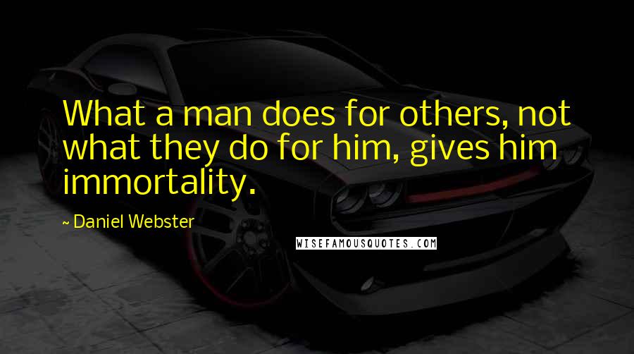 Daniel Webster Quotes: What a man does for others, not what they do for him, gives him immortality.