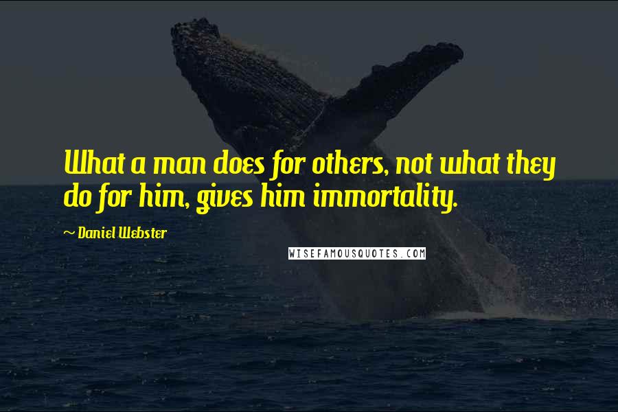 Daniel Webster Quotes: What a man does for others, not what they do for him, gives him immortality.