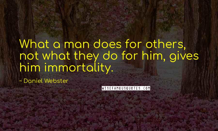 Daniel Webster Quotes: What a man does for others, not what they do for him, gives him immortality.