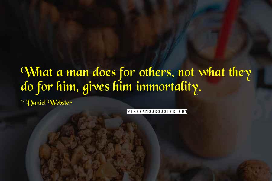 Daniel Webster Quotes: What a man does for others, not what they do for him, gives him immortality.