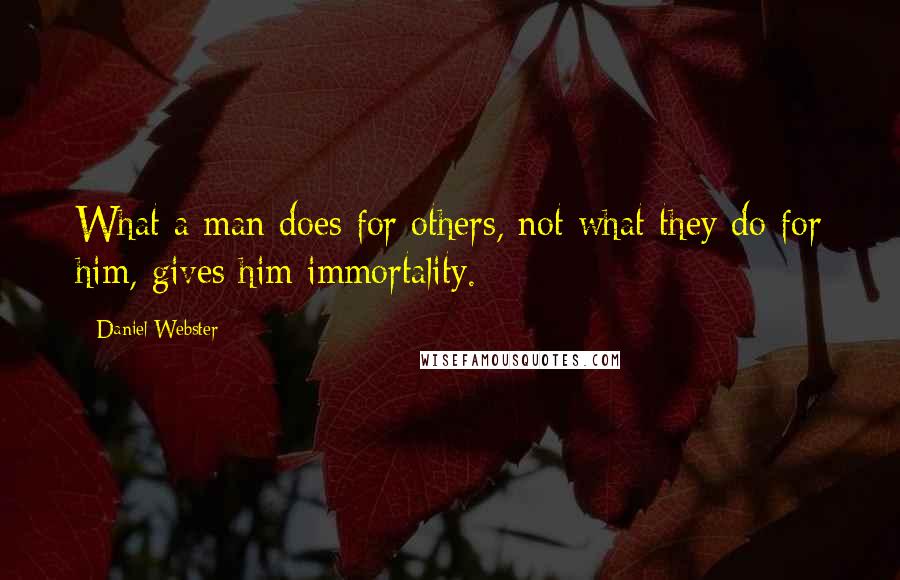 Daniel Webster Quotes: What a man does for others, not what they do for him, gives him immortality.