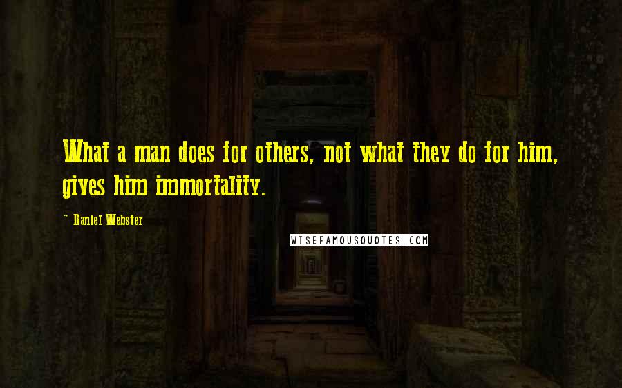 Daniel Webster Quotes: What a man does for others, not what they do for him, gives him immortality.