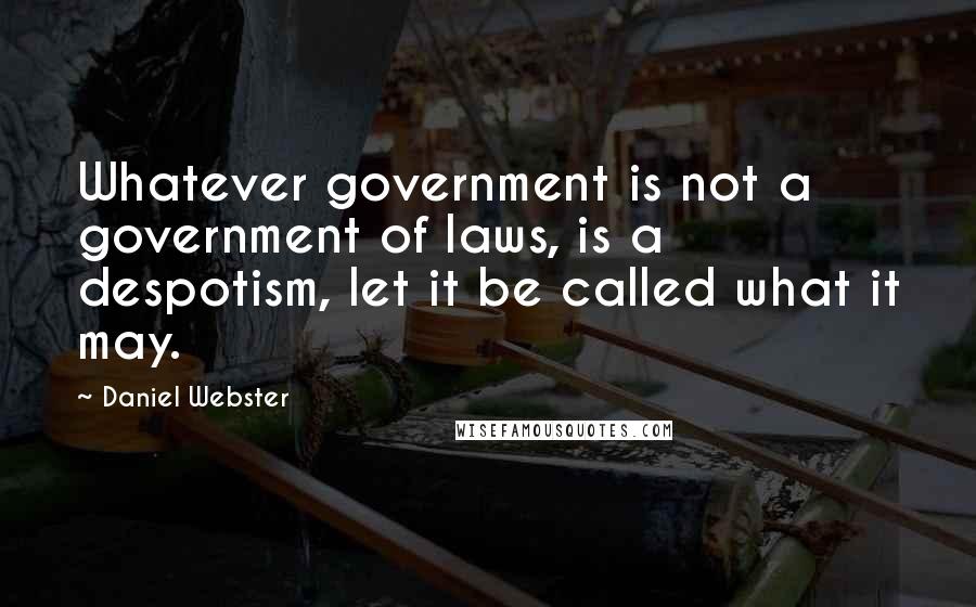 Daniel Webster Quotes: Whatever government is not a government of laws, is a despotism, let it be called what it may.