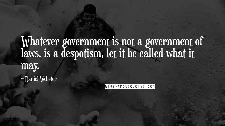 Daniel Webster Quotes: Whatever government is not a government of laws, is a despotism, let it be called what it may.