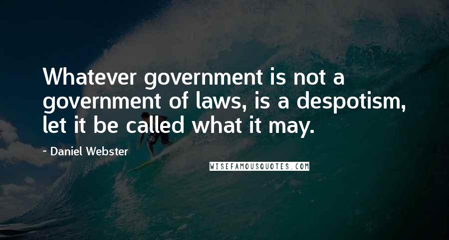 Daniel Webster Quotes: Whatever government is not a government of laws, is a despotism, let it be called what it may.