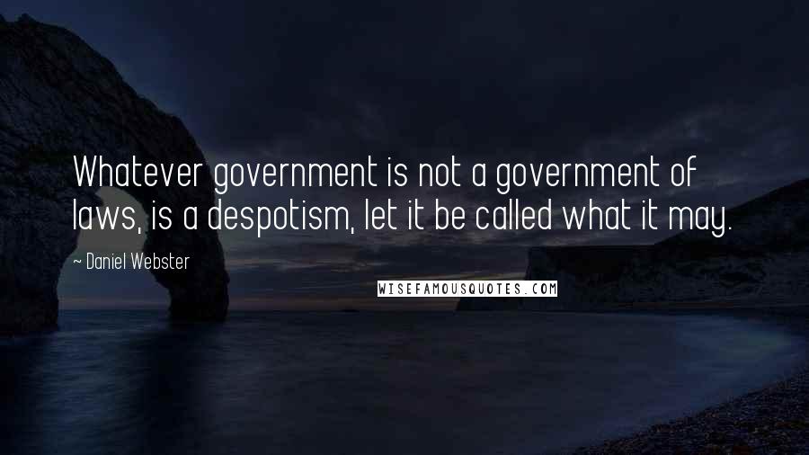 Daniel Webster Quotes: Whatever government is not a government of laws, is a despotism, let it be called what it may.
