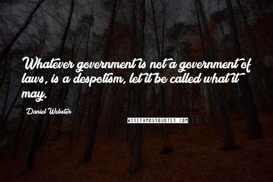 Daniel Webster Quotes: Whatever government is not a government of laws, is a despotism, let it be called what it may.