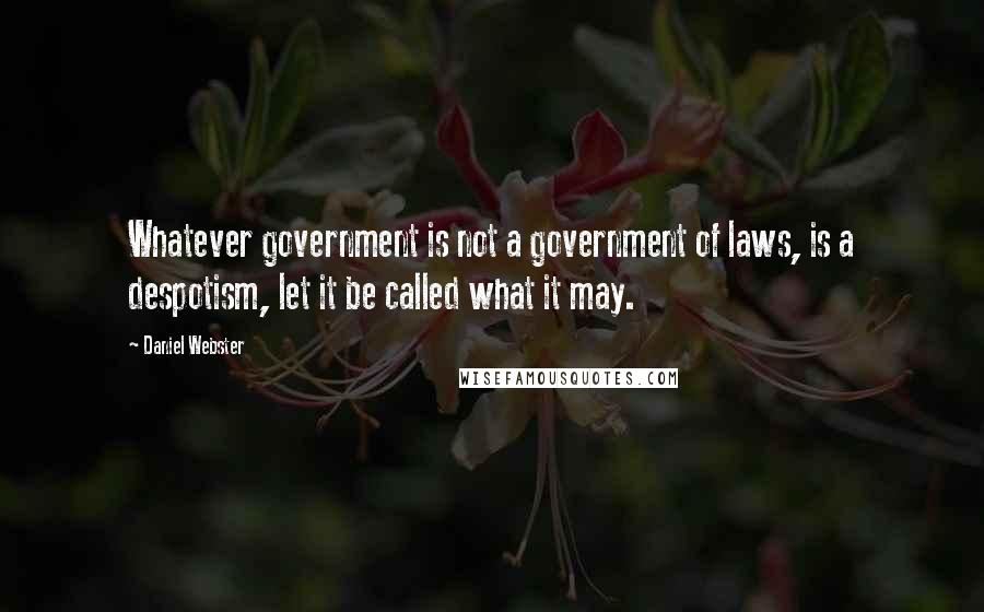 Daniel Webster Quotes: Whatever government is not a government of laws, is a despotism, let it be called what it may.