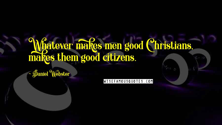 Daniel Webster Quotes: Whatever makes men good Christians, makes them good citizens.