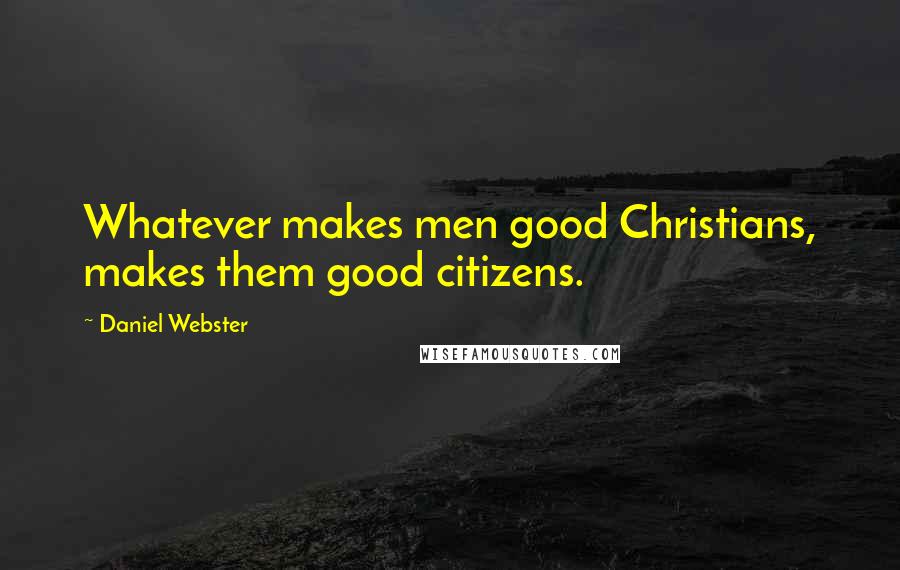 Daniel Webster Quotes: Whatever makes men good Christians, makes them good citizens.