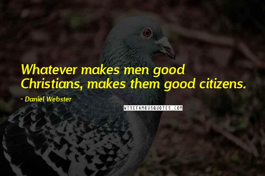 Daniel Webster Quotes: Whatever makes men good Christians, makes them good citizens.