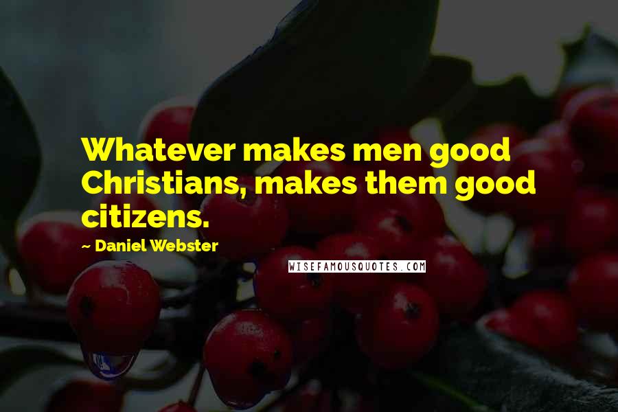 Daniel Webster Quotes: Whatever makes men good Christians, makes them good citizens.