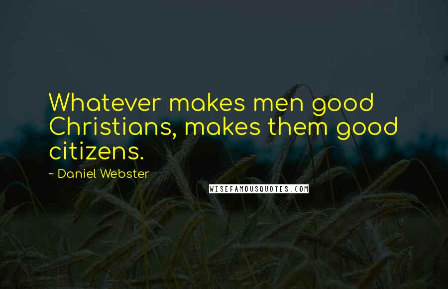 Daniel Webster Quotes: Whatever makes men good Christians, makes them good citizens.