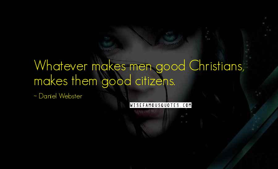 Daniel Webster Quotes: Whatever makes men good Christians, makes them good citizens.