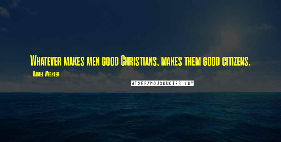 Daniel Webster Quotes: Whatever makes men good Christians, makes them good citizens.