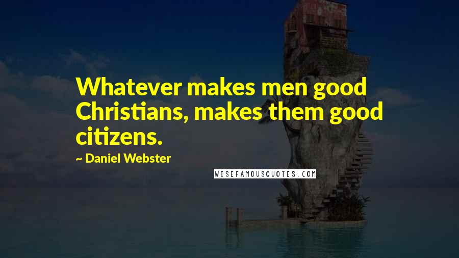 Daniel Webster Quotes: Whatever makes men good Christians, makes them good citizens.