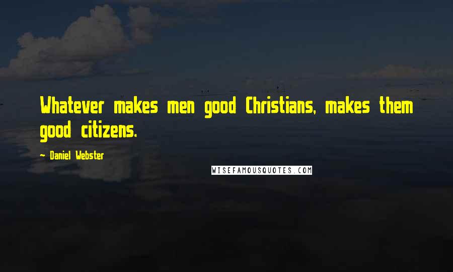 Daniel Webster Quotes: Whatever makes men good Christians, makes them good citizens.