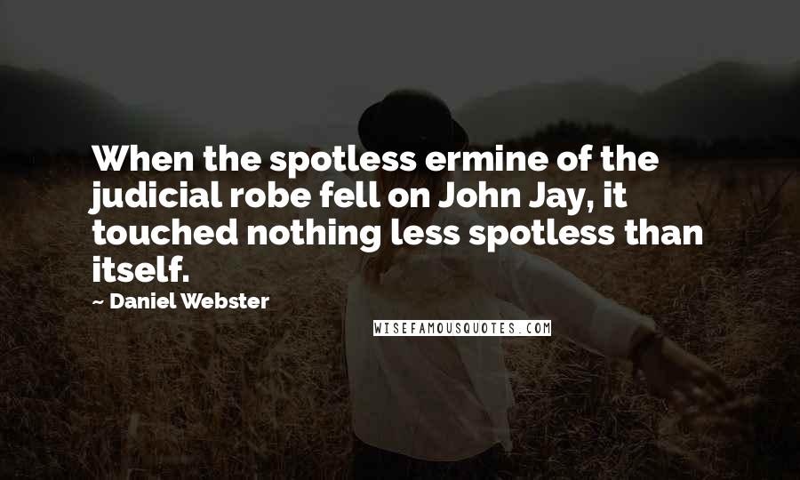 Daniel Webster Quotes: When the spotless ermine of the judicial robe fell on John Jay, it touched nothing less spotless than itself.