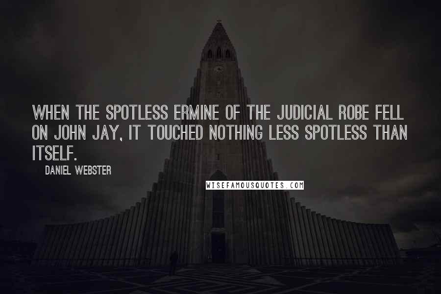 Daniel Webster Quotes: When the spotless ermine of the judicial robe fell on John Jay, it touched nothing less spotless than itself.