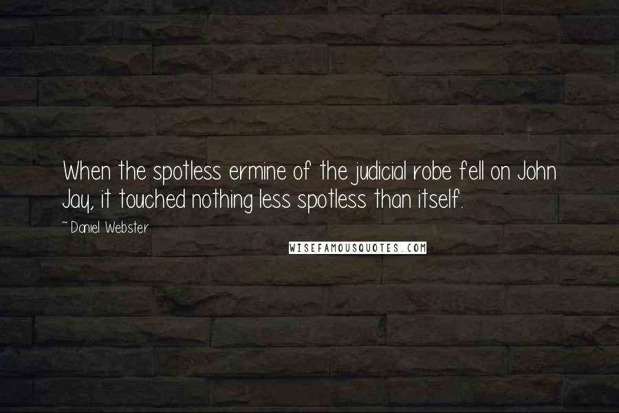 Daniel Webster Quotes: When the spotless ermine of the judicial robe fell on John Jay, it touched nothing less spotless than itself.