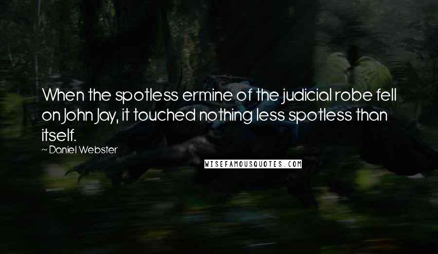 Daniel Webster Quotes: When the spotless ermine of the judicial robe fell on John Jay, it touched nothing less spotless than itself.