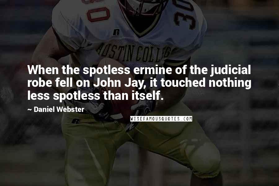 Daniel Webster Quotes: When the spotless ermine of the judicial robe fell on John Jay, it touched nothing less spotless than itself.