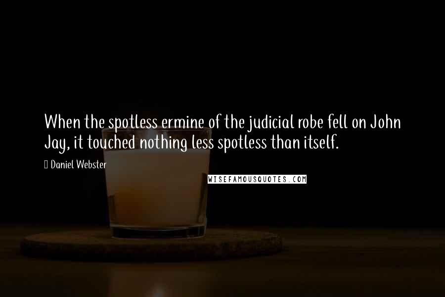 Daniel Webster Quotes: When the spotless ermine of the judicial robe fell on John Jay, it touched nothing less spotless than itself.