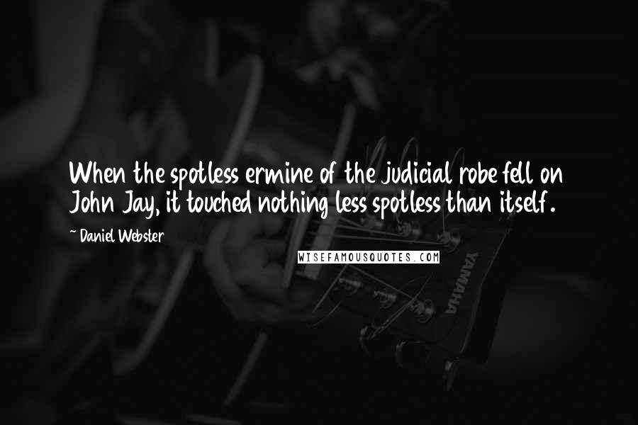 Daniel Webster Quotes: When the spotless ermine of the judicial robe fell on John Jay, it touched nothing less spotless than itself.