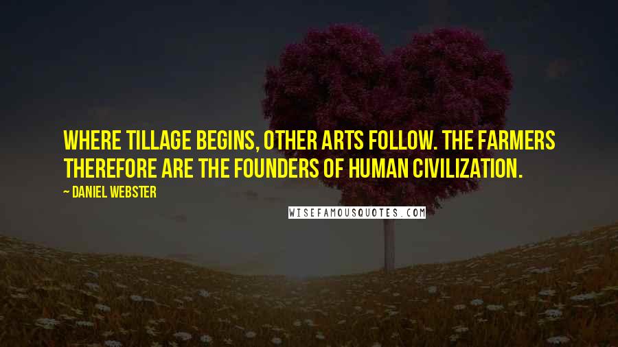 Daniel Webster Quotes: Where tillage begins, other arts follow. The farmers therefore are the founders of human civilization.