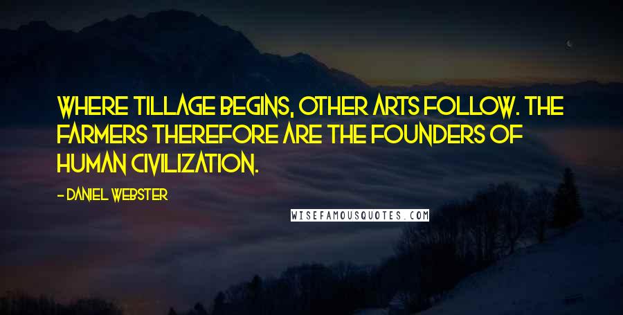 Daniel Webster Quotes: Where tillage begins, other arts follow. The farmers therefore are the founders of human civilization.