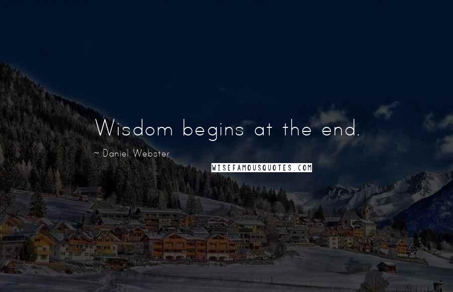 Daniel Webster Quotes: Wisdom begins at the end.