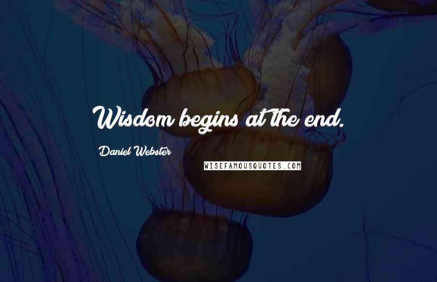 Daniel Webster Quotes: Wisdom begins at the end.