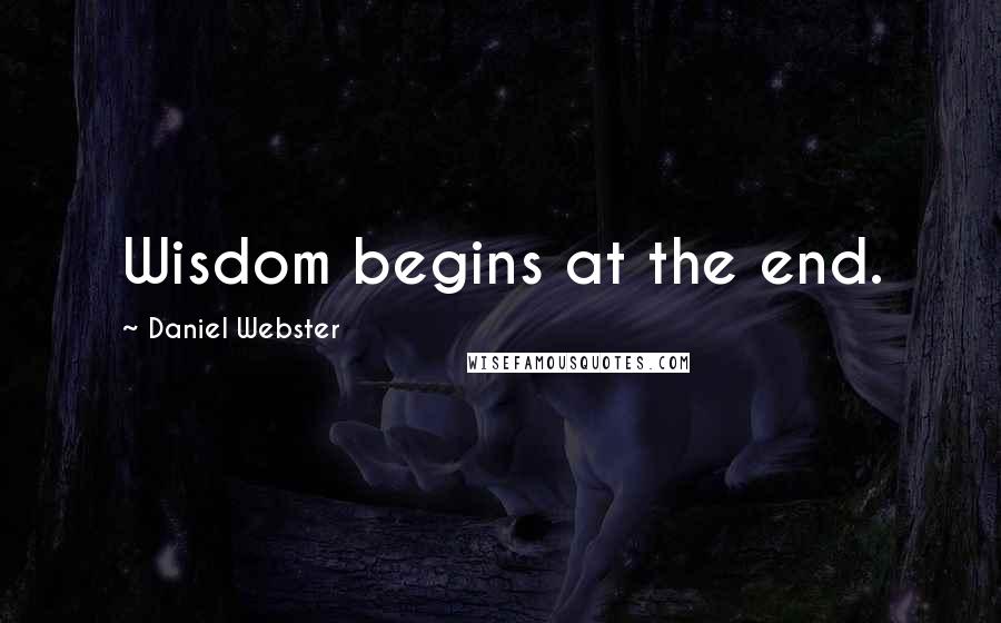 Daniel Webster Quotes: Wisdom begins at the end.