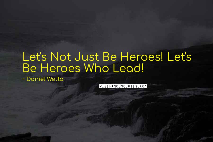 Daniel Wetta Quotes: Let's Not Just Be Heroes! Let's Be Heroes Who Lead!