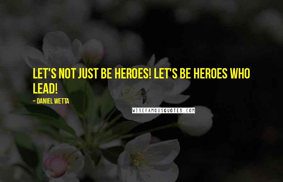 Daniel Wetta Quotes: Let's Not Just Be Heroes! Let's Be Heroes Who Lead!