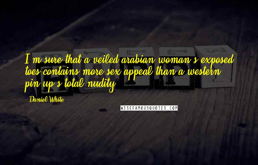 Daniel White Quotes: I'm sure that a veiled arabian woman's exposed toes contains more sex appeal than a western pin-up's total nudity.