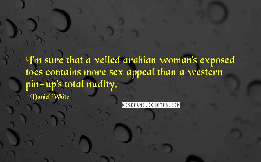 Daniel White Quotes: I'm sure that a veiled arabian woman's exposed toes contains more sex appeal than a western pin-up's total nudity.