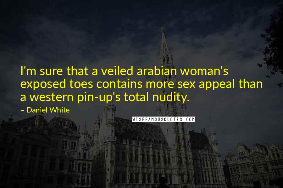 Daniel White Quotes: I'm sure that a veiled arabian woman's exposed toes contains more sex appeal than a western pin-up's total nudity.