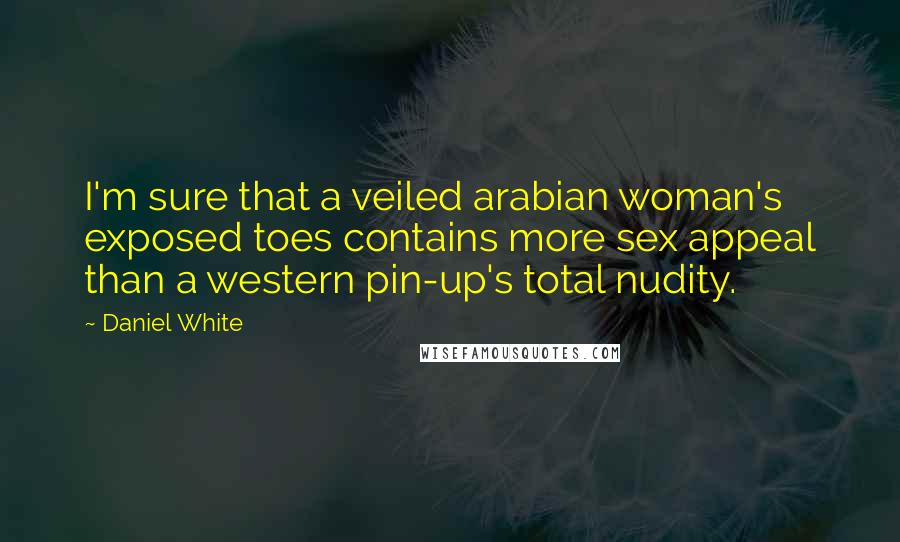 Daniel White Quotes: I'm sure that a veiled arabian woman's exposed toes contains more sex appeal than a western pin-up's total nudity.