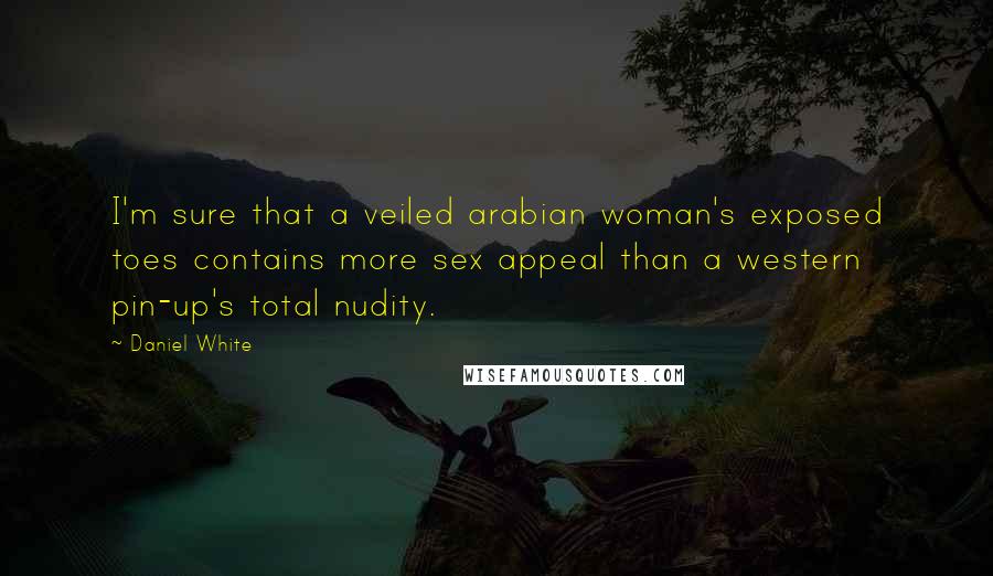 Daniel White Quotes: I'm sure that a veiled arabian woman's exposed toes contains more sex appeal than a western pin-up's total nudity.