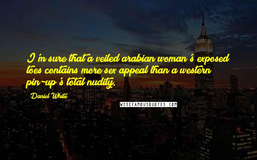 Daniel White Quotes: I'm sure that a veiled arabian woman's exposed toes contains more sex appeal than a western pin-up's total nudity.